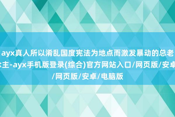ayx真人所以淆乱国度宪法为地点而激发暴动的总老成东说念主-ayx手机版登录(综合)官方网站入口/网页版/安卓/电脑版