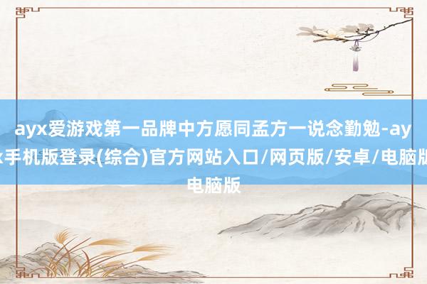 ayx爱游戏第一品牌中方愿同孟方一说念勤勉-ayx手机版登录(综合)官方网站入口/网页版/安卓/电脑版
