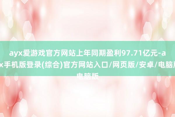 ayx爱游戏官方网站上年同期盈利97.71亿元-ayx手机版登录(综合)官方网站入口/网页版/安卓/电脑版