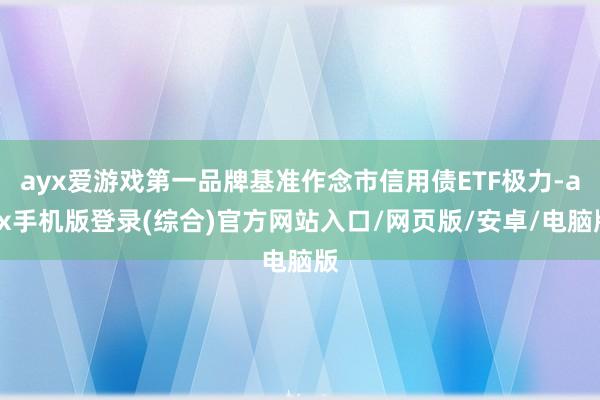 ayx爱游戏第一品牌基准作念市信用债ETF极力-ayx手机版登录(综合)官方网站入口/网页版/安卓/电脑版
