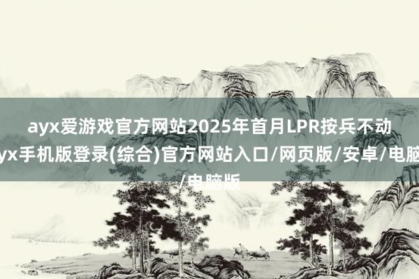 ayx爱游戏官方网站　　2025年首月LPR按兵不动-ayx手机版登录(综合)官方网站入口/网页版/安卓/电脑版
