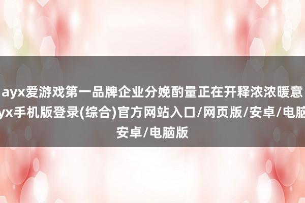 ayx爱游戏第一品牌企业分娩酌量正在开释浓浓暖意-ayx手机版登录(综合)官方网站入口/网页版/安卓/电脑版