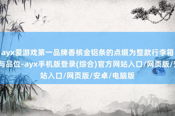 ayx爱游戏第一品牌香槟金铝条的点缀为整款行李箱增添了优雅与品位-ayx手机版登录(综合)官方网站入口/网页版/安卓/电脑版