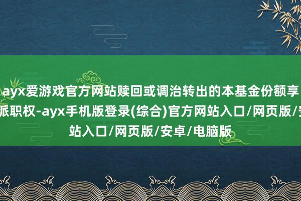 ayx爱游戏官方网站赎回或调治转出的本基金份额享有当日的分派职权-ayx手机版登录(综合)官方网站入口/网页版/安卓/电脑版
