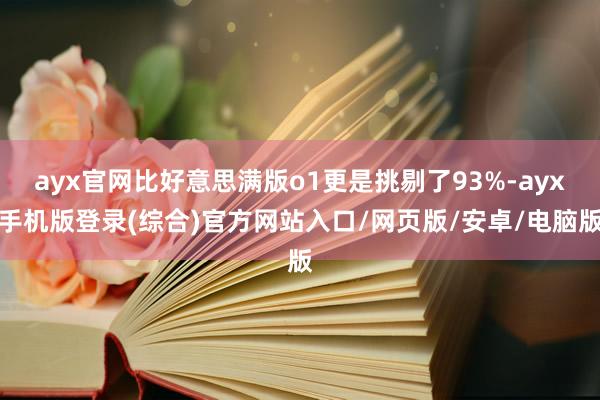 ayx官网比好意思满版o1更是挑剔了93%-ayx手机版登录(综合)官方网站入口/网页版/安卓/电脑版