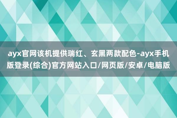 ayx官网该机提供瑞红、玄黑两款配色-ayx手机版登录(综合)官方网站入口/网页版/安卓/电脑版