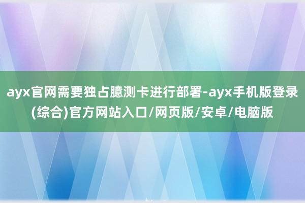 ayx官网需要独占臆测卡进行部署-ayx手机版登录(综合)官方网站入口/网页版/安卓/电脑版