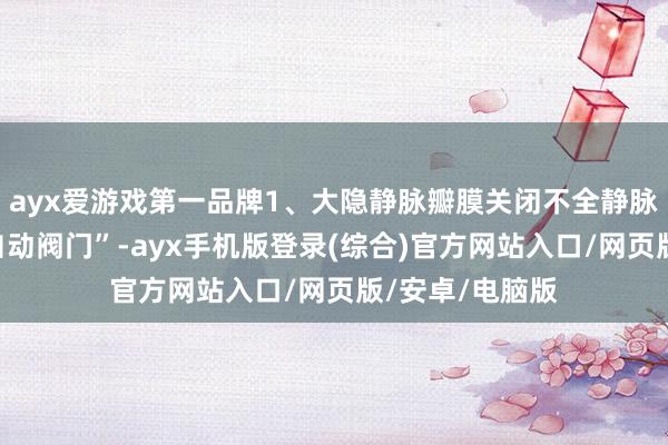 ayx爱游戏第一品牌1、大隐静脉瓣膜关闭不全静脉瓣膜访佛于“自动阀门”-ayx手机版登录(综合)官方网站入口/网页版/安卓/电脑版