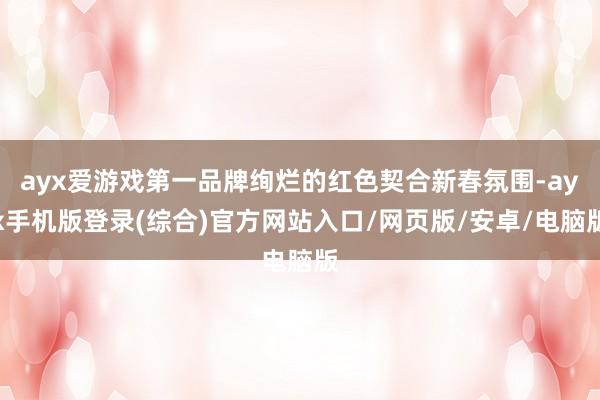 ayx爱游戏第一品牌绚烂的红色契合新春氛围-ayx手机版登录(综合)官方网站入口/网页版/安卓/电脑版