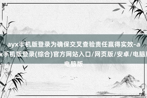 ayx手机版登录　　为确保交叉查验责任赢得实效-ayx手机版登录(综合)官方网站入口/网页版/安卓/电脑版