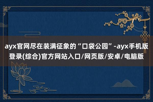 ayx官网尽在装满征象的“口袋公园”-ayx手机版登录(综合)官方网站入口/网页版/安卓/电脑版