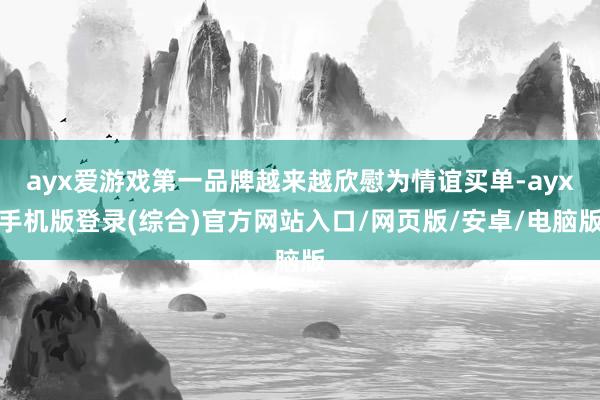 ayx爱游戏第一品牌越来越欣慰为情谊买单-ayx手机版登录(综合)官方网站入口/网页版/安卓/电脑版