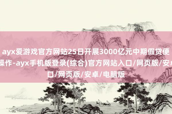 ayx爱游戏官方网站25日开展3000亿元中期假贷便利(MLF)操作-ayx手机版登录(综合)官方网站入口/网页版/安卓/电脑版