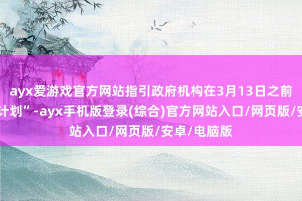 ayx爱游戏官方网站指引政府机构在3月13日之前提交“重组计划”-ayx手机版登录(综合)官方网站入口/网页版/安卓/电脑版