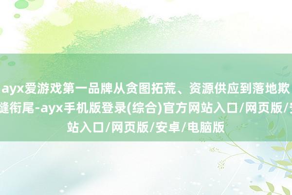 ayx爱游戏第一品牌从贪图拓荒、资源供应到落地欺诈全历程无缝衔尾-ayx手机版登录(综合)官方网站入口/网页版/安卓/电脑版