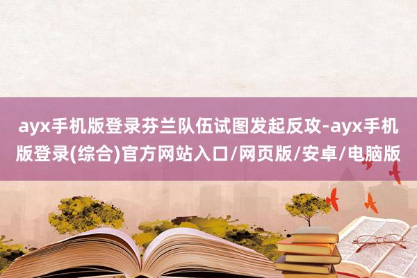 ayx手机版登录芬兰队伍试图发起反攻-ayx手机版登录(综合)官方网站入口/网页版/安卓/电脑版