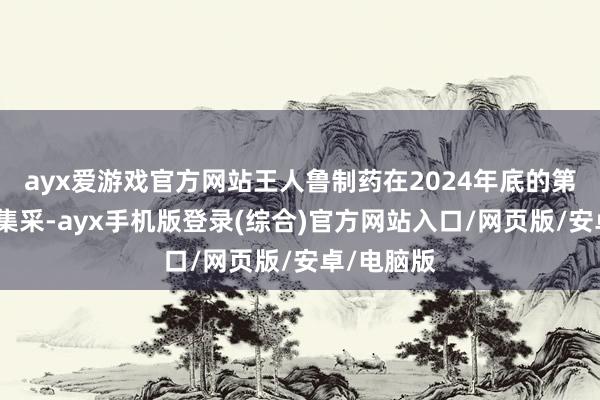 ayx爱游戏官方网站王人鲁制药在2024年底的第十批医药集采-ayx手机版登录(综合)官方网站入口/网页版/安卓/电脑版