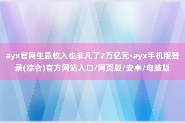 ayx官网生意收入也非凡了2万亿元-ayx手机版登录(综合)官方网站入口/网页版/安卓/电脑版