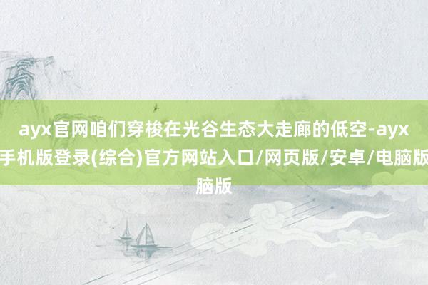 ayx官网咱们穿梭在光谷生态大走廊的低空-ayx手机版登录(综合)官方网站入口/网页版/安卓/电脑版