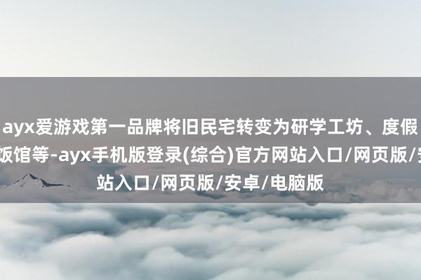 ayx爱游戏第一品牌将旧民宅转变为研学工坊、度假民宿、乡愁饭馆等-ayx手机版登录(综合)官方网站入口/网页版/安卓/电脑版
