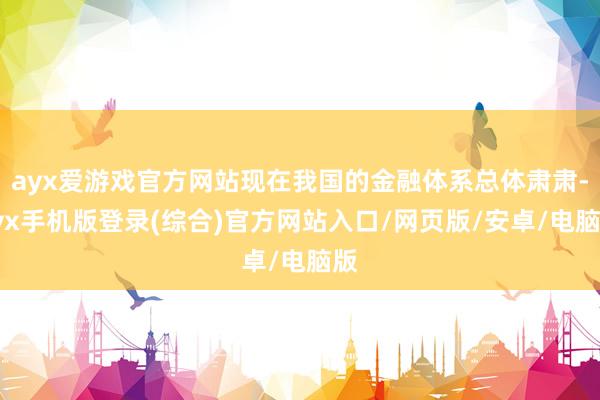 ayx爱游戏官方网站现在我国的金融体系总体肃肃-ayx手机版登录(综合)官方网站入口/网页版/安卓/电脑版
