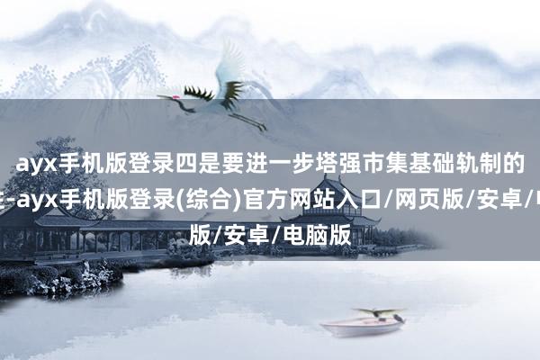 ayx手机版登录　　四是要进一步塔强市集基础轨制的适配性-ayx手机版登录(综合)官方网站入口/网页版/安卓/电脑版