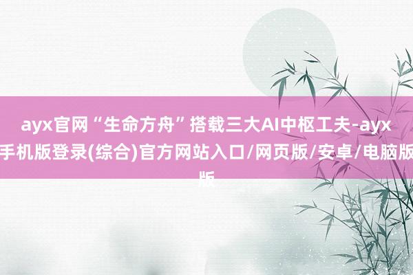 ayx官网“生命方舟”搭载三大AI中枢工夫-ayx手机版登录(综合)官方网站入口/网页版/安卓/电脑版
