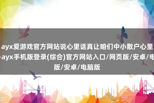 ayx爱游戏官方网站说心里话真让咱们中小散户心里滴血-ayx手机版登录(综合)官方网站入口/网页版/安卓/电脑版