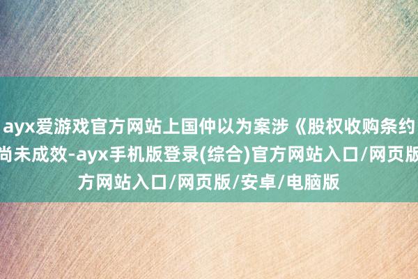 ayx爱游戏官方网站上国仲以为案涉《股权收购条约》照旧栽植但尚未成效-ayx手机版登录(综合)官方网站入口/网页版/安卓/电脑版