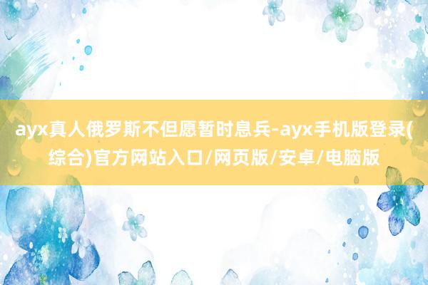 ayx真人俄罗斯不但愿暂时息兵-ayx手机版登录(综合)官方网站入口/网页版/安卓/电脑版