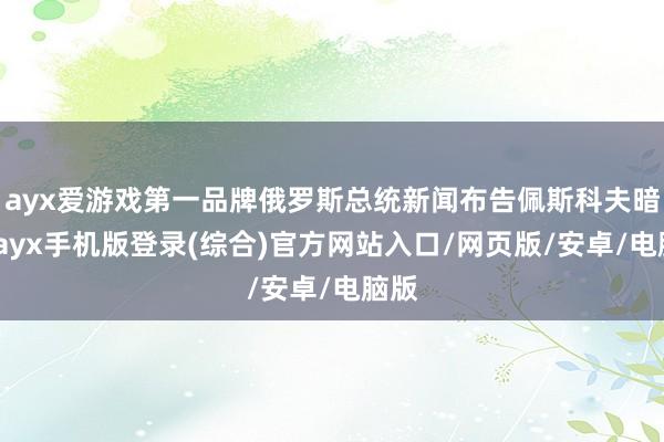 ayx爱游戏第一品牌俄罗斯总统新闻布告佩斯科夫暗意-ayx手机版登录(综合)官方网站入口/网页版/安卓/电脑版