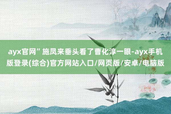 ayx官网”施凤来垂头看了曹化淳一眼-ayx手机版登录(综合)官方网站入口/网页版/安卓/电脑版