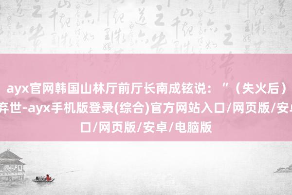 ayx官网韩国山林厅前厅长南成铉说：“（失火后）微生物会弃世-ayx手机版登录(综合)官方网站入口/网页版/安卓/电脑版