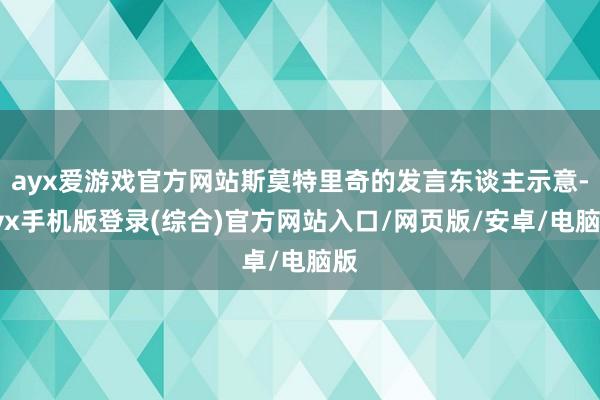 ayx爱游戏官方网站斯莫特里奇的发言东谈主示意-ayx手机版登录(综合)官方网站入口/网页版/安卓/电脑版