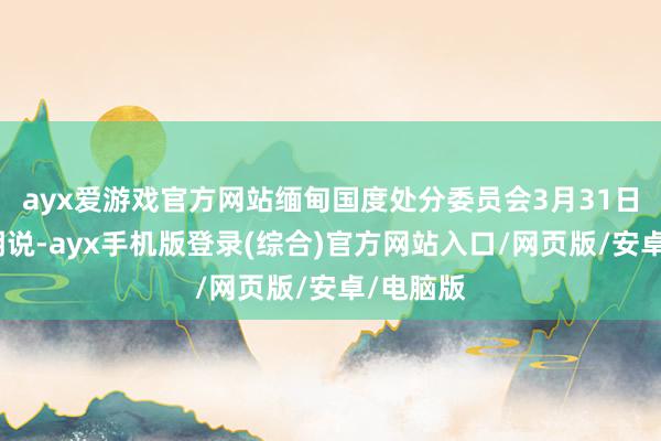 ayx爱游戏官方网站缅甸国度处分委员会3月31日发表声明说-ayx手机版登录(综合)官方网站入口/网页版/安卓/电脑版