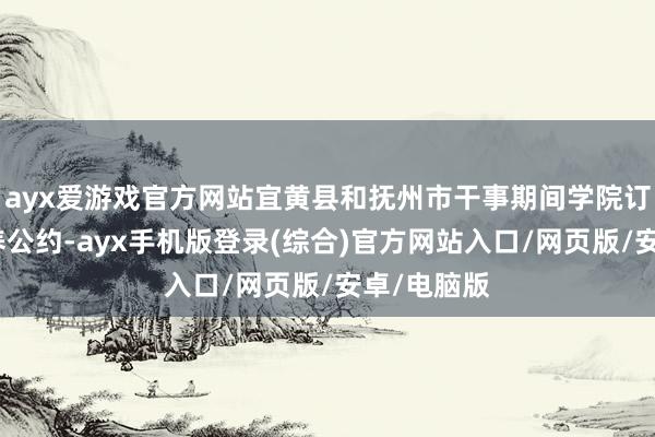 ayx爱游戏官方网站宜黄县和抚州市干事期间学院订立委用培养公约-ayx手机版登录(综合)官方网站入口/网页版/安卓/电脑版