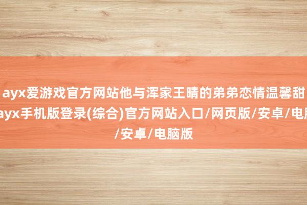 ayx爱游戏官方网站他与浑家王晴的弟弟恋情温馨甜密-ayx手机版登录(综合)官方网站入口/网页版/安卓/电脑版