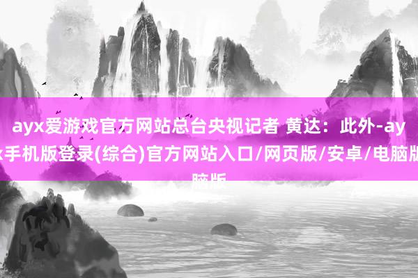 ayx爱游戏官方网站总台央视记者 黄达：此外-ayx手机版登录(综合)官方网站入口/网页版/安卓/电脑版