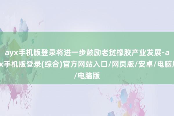 ayx手机版登录将进一步鼓励老挝橡胶产业发展-ayx手机版登录(综合)官方网站入口/网页版/安卓/电脑版