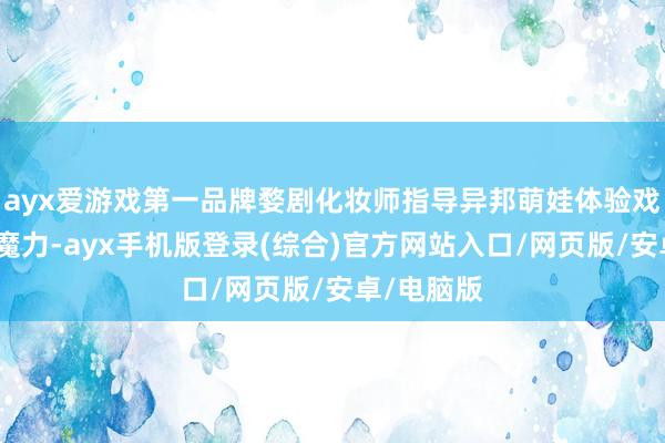 ayx爱游戏第一品牌婺剧化妆师指导异邦萌娃体验戏剧脸谱的魔力-ayx手机版登录(综合)官方网站入口/网页版/安卓/电脑版