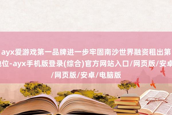 ayx爱游戏第一品牌进一步牢固南沙世界融资租出第三极的地位-ayx手机版登录(综合)官方网站入口/网页版/安卓/电脑版