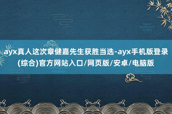 ayx真人这次章健嘉先生获胜当选-ayx手机版登录(综合)官方网站入口/网页版/安卓/电脑版