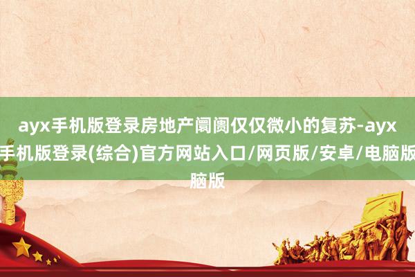 ayx手机版登录房地产阛阓仅仅微小的复苏-ayx手机版登录(综合)官方网站入口/网页版/安卓/电脑版