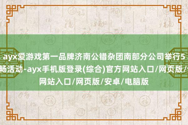 ayx爱游戏第一品牌济南公错杂团南部分公司举行543路裸露通畅活动-ayx手机版登录(综合)官方网站入口/网页版/安卓/电脑版