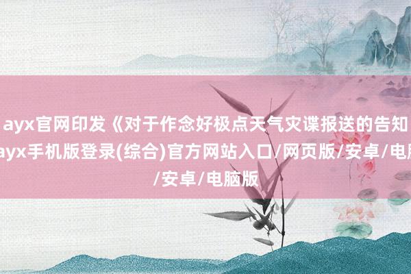 ayx官网印发《对于作念好极点天气灾谍报送的告知》-ayx手机版登录(综合)官方网站入口/网页版/安卓/电脑版