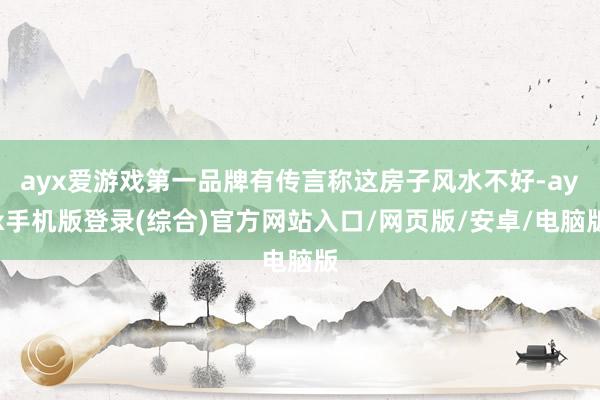 ayx爱游戏第一品牌有传言称这房子风水不好-ayx手机版登录(综合)官方网站入口/网页版/安卓/电脑版