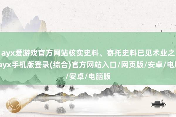ayx爱游戏官方网站核实史料、寄托史料已见术业之专-ayx手机版登录(综合)官方网站入口/网页版/安卓/电脑版