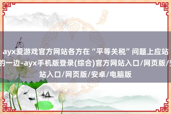 ayx爱游戏官方网站各方在“平等关税”问题上应站在平允正义的一边-ayx手机版登录(综合)官方网站入口/网页版/安卓/电脑版
