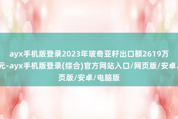 ayx手机版登录2023年玻奇亚籽出口额2619万好意思元-ayx手机版登录(综合)官方网站入口/网页版/安卓/电脑版