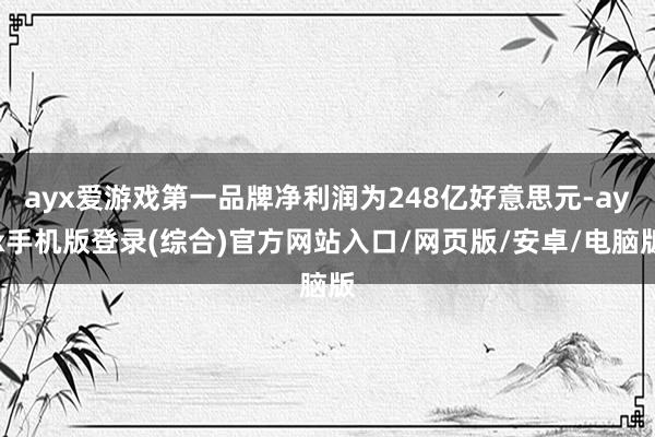 ayx爱游戏第一品牌净利润为248亿好意思元-ayx手机版登录(综合)官方网站入口/网页版/安卓/电脑版